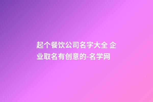 起个餐饮公司名字大全 企业取名有创意的-名学网-第1张-公司起名-玄机派